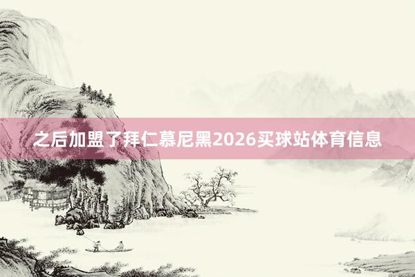之后加盟了拜仁慕尼黑2026买球站体育信息