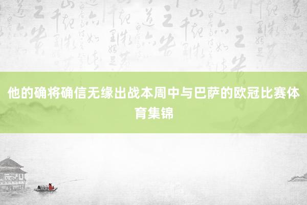 他的确将确信无缘出战本周中与巴萨的欧冠比赛体育集锦