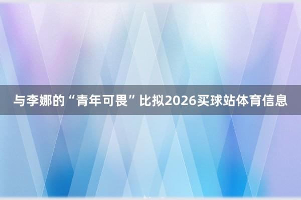 与李娜的“青年可畏”比拟2026买球站体育信息