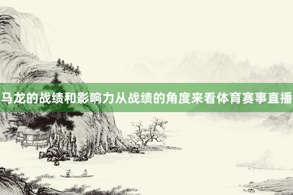 马龙的战绩和影响力从战绩的角度来看体育赛事直播