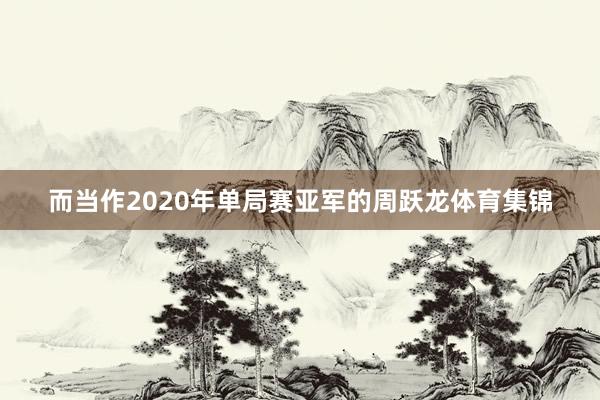 而当作2020年单局赛亚军的周跃龙体育集锦