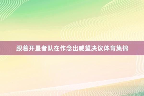 跟着开垦者队在作念出威望决议体育集锦