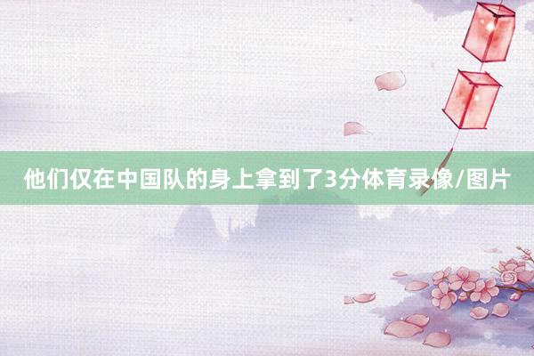 他们仅在中国队的身上拿到了3分体育录像/图片