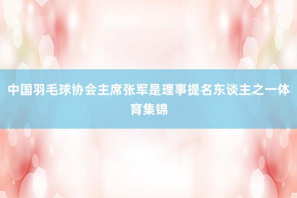 中国羽毛球协会主席张军是理事提名东谈主之一体育集锦