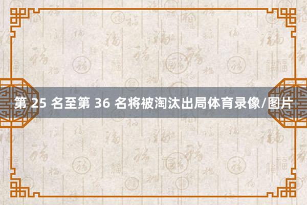 第 25 名至第 36 名将被淘汰出局体育录像/图片
