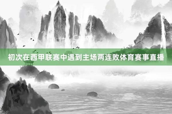 初次在西甲联赛中遇到主场两连败体育赛事直播
