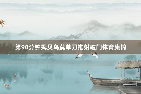 第90分钟姆贝乌莫单刀推射破门体育集锦