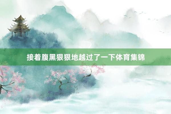 接着腹黑狠狠地越过了一下体育集锦