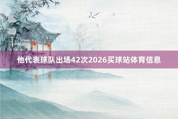 他代表球队出场42次2026买球站体育信息