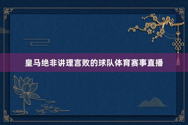皇马绝非讲理言败的球队体育赛事直播