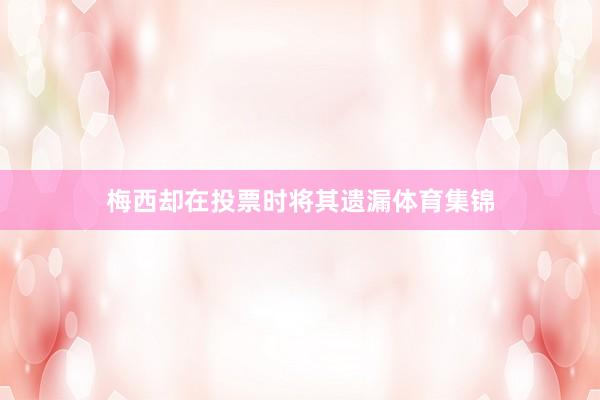 梅西却在投票时将其遗漏体育集锦