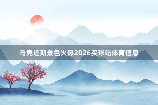 马竞近期景色火热2026买球站体育信息