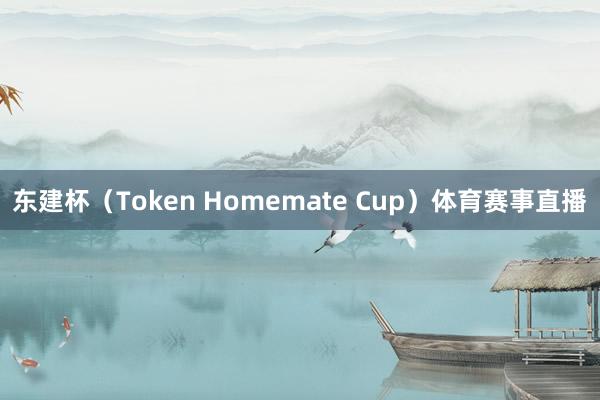 东建杯(Token Homemate Cup)体育赛事直播