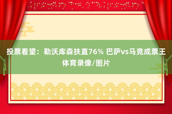 投票看望：勒沃库森扶直76% 巴萨vs马竞成票王体育录像/图片