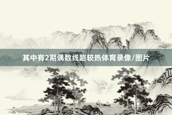其中有2期偶数线路较热体育录像/图片