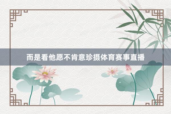 而是看他愿不肯意珍摄体育赛事直播