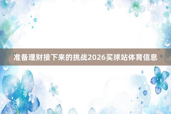 准备理财接下来的挑战2026买球站体育信息