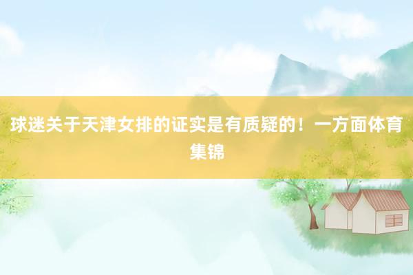 球迷关于天津女排的证实是有质疑的！一方面体育集锦