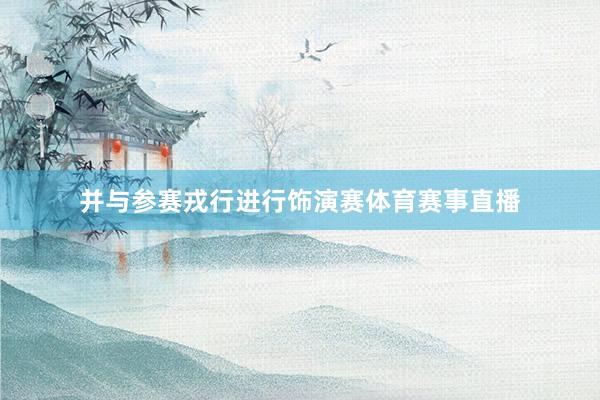 并与参赛戎行进行饰演赛体育赛事直播