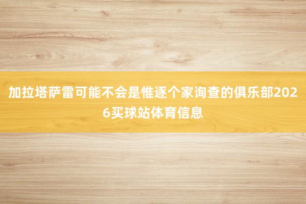 加拉塔萨雷可能不会是惟逐个家询查的俱乐部2026买球站体育信息