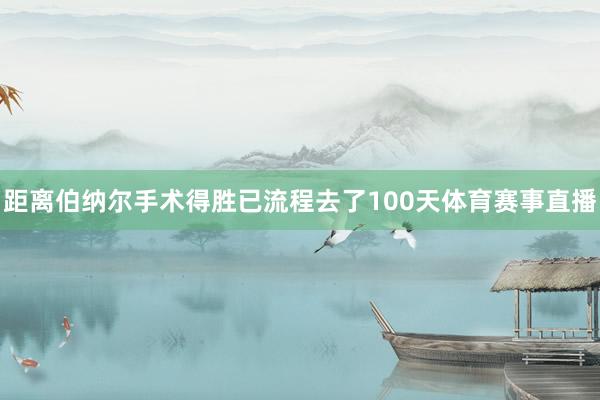 距离伯纳尔手术得胜已流程去了100天体育赛事直播