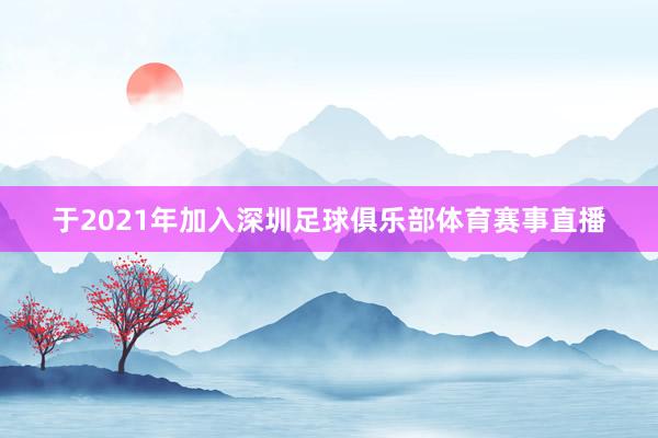于2021年加入深圳足球俱乐部体育赛事直播