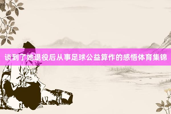 谈到了她退役后从事足球公益算作的感悟体育集锦