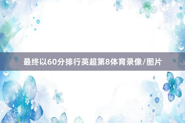 最终以60分排行英超第8体育录像/图片
