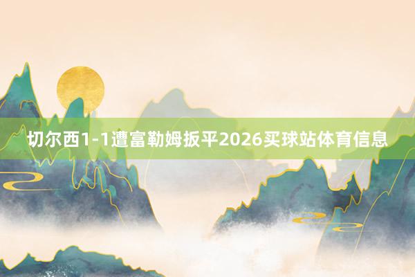 切尔西1-1遭富勒姆扳平2026买球站体育信息