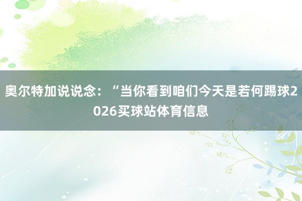 奥尔特加说说念：“当你看到咱们今天是若何踢球2026买球站体育信息