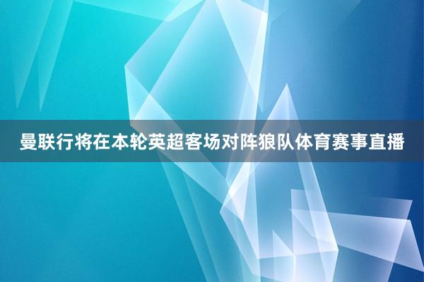 曼联行将在本轮英超客场对阵狼队体育赛事直播