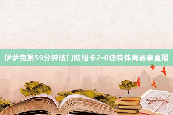 伊萨克第59分钟破门助纽卡2-0独特体育赛事直播