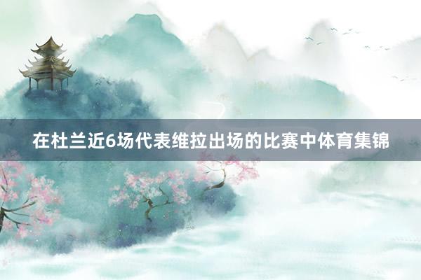在杜兰近6场代表维拉出场的比赛中体育集锦