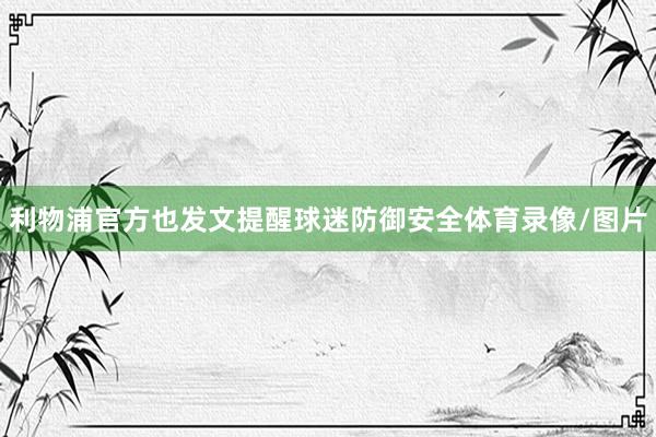 利物浦官方也发文提醒球迷防御安全体育录像/图片