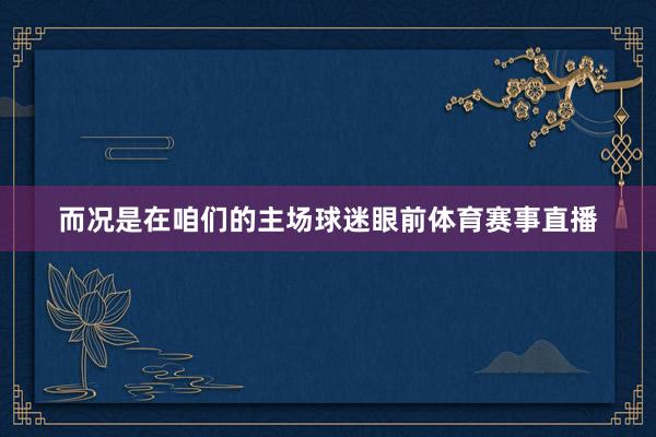 而况是在咱们的主场球迷眼前体育赛事直播