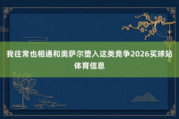 我往常也相通和奥萨尔堕入这类竞争2026买球站体育信息