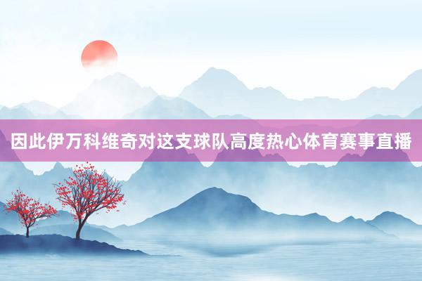 因此伊万科维奇对这支球队高度热心体育赛事直播