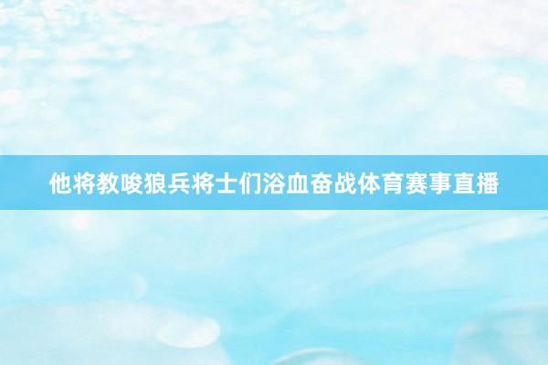 他将教唆狼兵将士们浴血奋战体育赛事直播