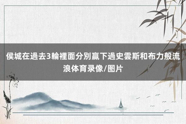 侯城在過去3輪裡面分別贏下過史雲斯和布力般流浪体育录像/图片