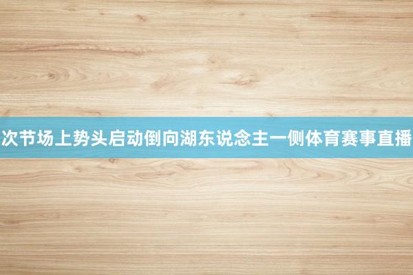 次节场上势头启动倒向湖东说念主一侧体育赛事直播