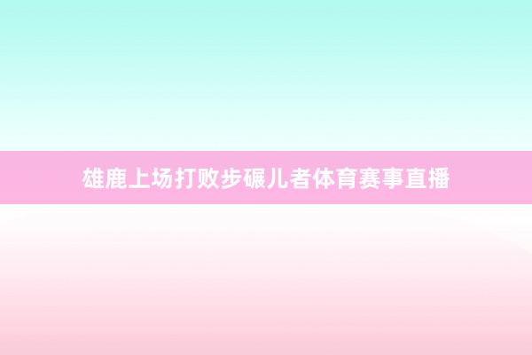 雄鹿上场打败步碾儿者体育赛事直播