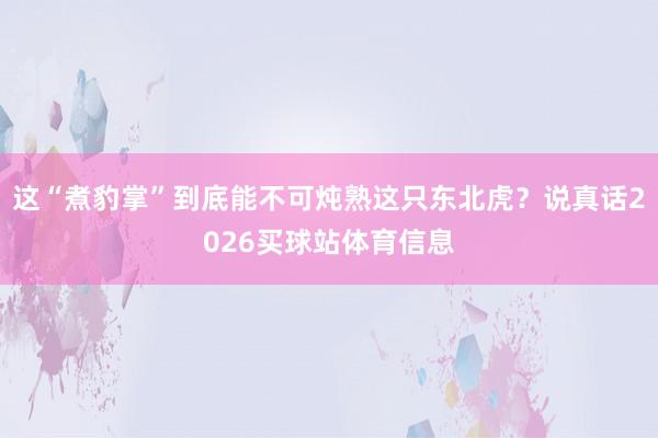 这“煮豹掌”到底能不可炖熟这只东北虎？说真话2026买球站体育信息