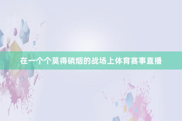 在一个个莫得硝烟的战场上体育赛事直播