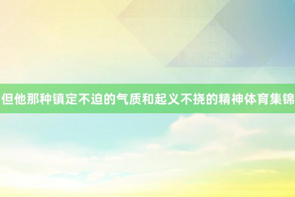 但他那种镇定不迫的气质和起义不挠的精神体育集锦