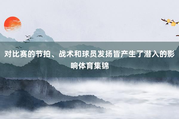 对比赛的节拍、战术和球员发扬皆产生了潜入的影响体育集锦