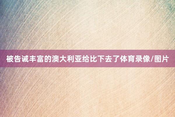 被告诫丰富的澳大利亚给比下去了体育录像/图片