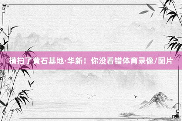 横扫了黄石基地·华新！你没看错体育录像/图片