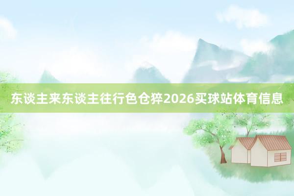东谈主来东谈主往行色仓猝2026买球站体育信息