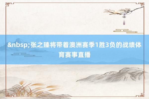 &nbsp;张之臻将带着澳洲赛季1胜3负的战绩体育赛事直播