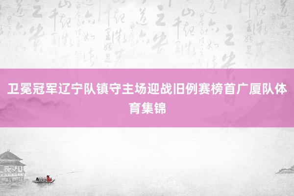 卫冕冠军辽宁队镇守主场迎战旧例赛榜首广厦队体育集锦